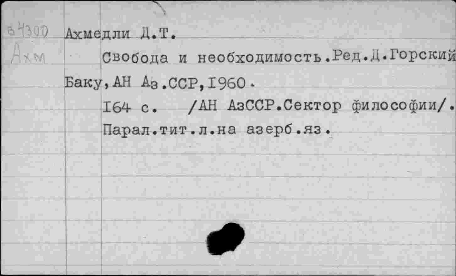 ﻿Ахмедли Д.Т.
Свобода и необходимость.Ред.Д.Горский Баку,АН А3.ССР,1960 ♦
164 с. /АН АзССР.Сектор философии/.
Парал.тит.л.на азерб.яз.